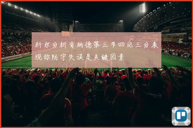 科尔分析肯纳德第三节四记三分表现称防守失误是关键因素