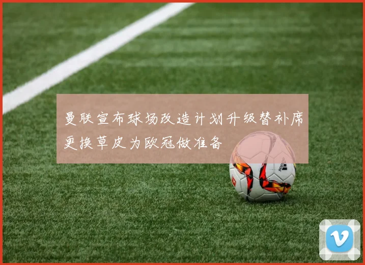 曼联宣布球场改造计划升级替补席更换草皮为欧冠做准备