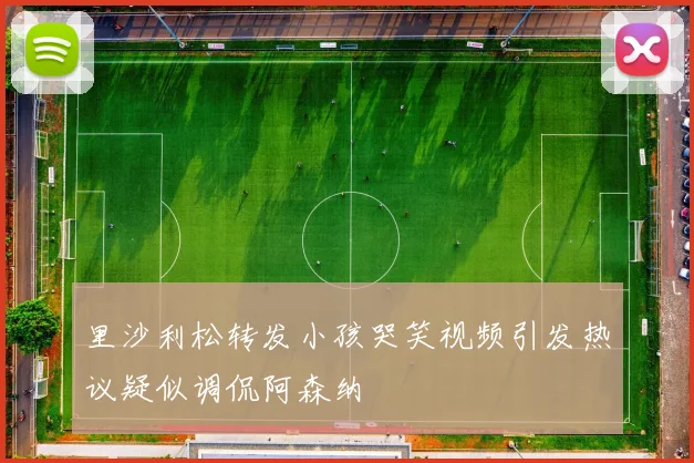 里沙利松转发小孩哭笑视频引发热议疑似调侃阿森纳