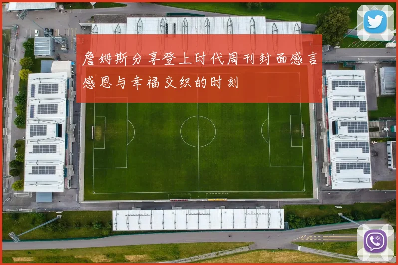 詹姆斯分享登上时代周刊封面感言感恩与幸福交织的时刻