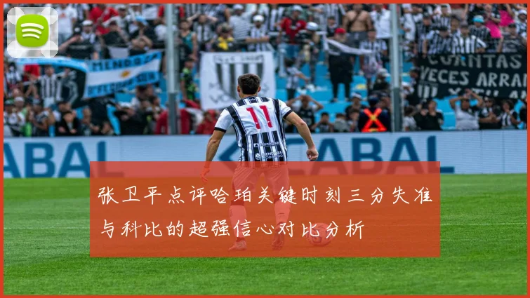 张卫平点评哈珀关键时刻三分失准与科比的超强信心对比分析