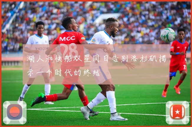 湖人和快船双星同日告别洛杉矶揭示一个时代的终结
