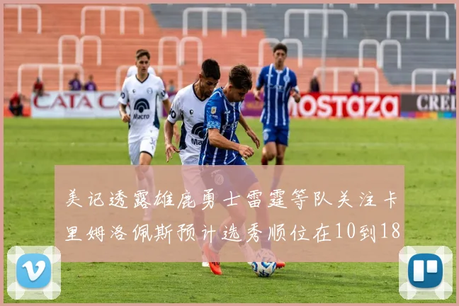 美记透露雄鹿勇士雷霆等队关注卡里姆洛佩斯预计选秀顺位在10到18之间