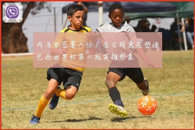 内马尔签署八份广告合同意在塑造巴西世界杯第六冠英雄形象