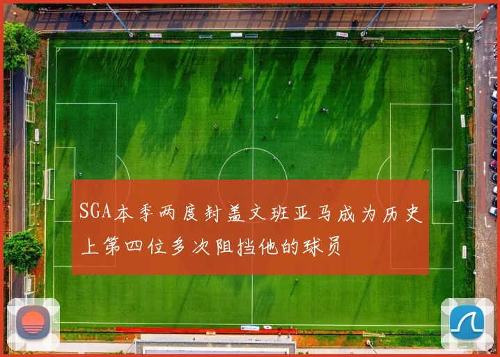 SGA本季两度封盖文班亚马成为历史上第四位多次阻挡他的球员