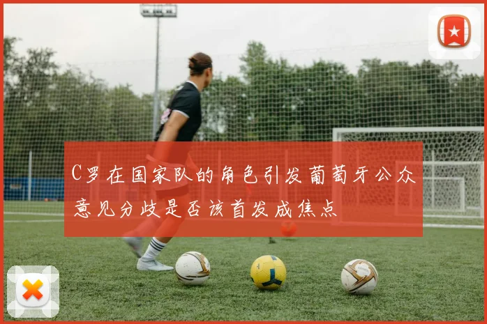 C罗在国家队的角色引发葡萄牙公众意见分歧是否该首发成焦点