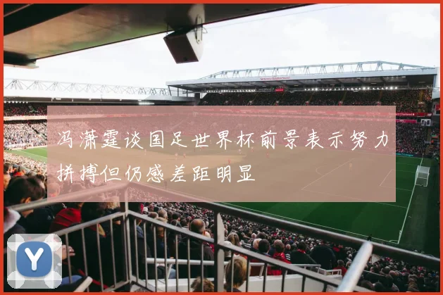 冯潇霆谈国足世界杯前景表示努力拼搏但仍感差距明显