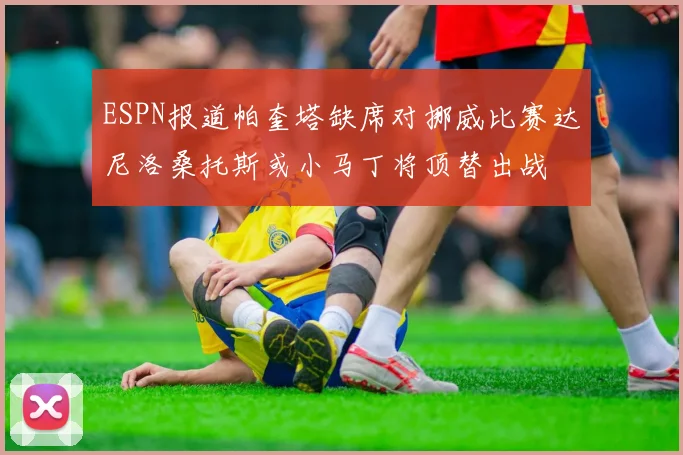 ESPN报道帕奎塔缺席对挪威比赛达尼洛桑托斯或小马丁将顶替出战