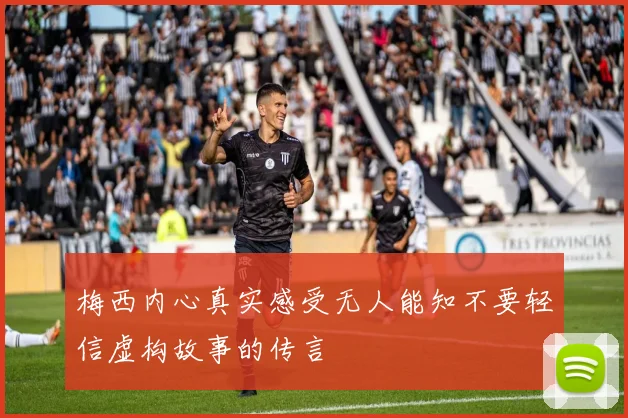 梅西内心真实感受无人能知不要轻信虚构故事的传言