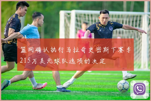 篮网确认执行马拉奇史密斯下赛季215万美元球队选项的决定