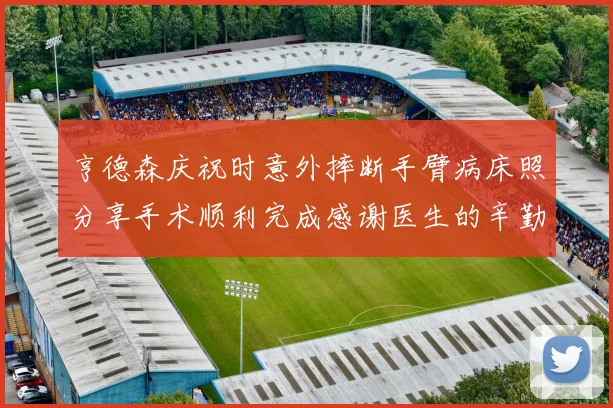 亨德森庆祝时意外摔断手臂病床照分享手术顺利完成感谢医生的辛勤付出