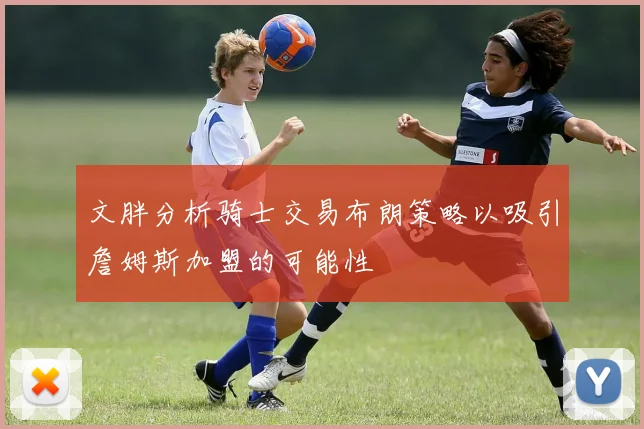 文胖分析骑士交易布朗策略以吸引詹姆斯加盟的可能性