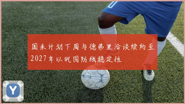 国米计划下周与德弗里洽谈续约至2027年以巩固防线稳定性