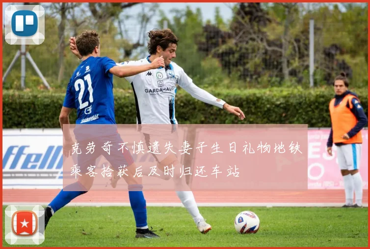 克劳奇不慎遗失妻子生日礼物地铁乘客拾获后及时归还车站