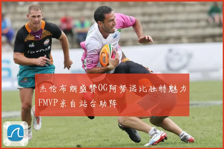 杰伦布朗盛赞OG阿努诺比独特魅力FMVP亲自站台助阵