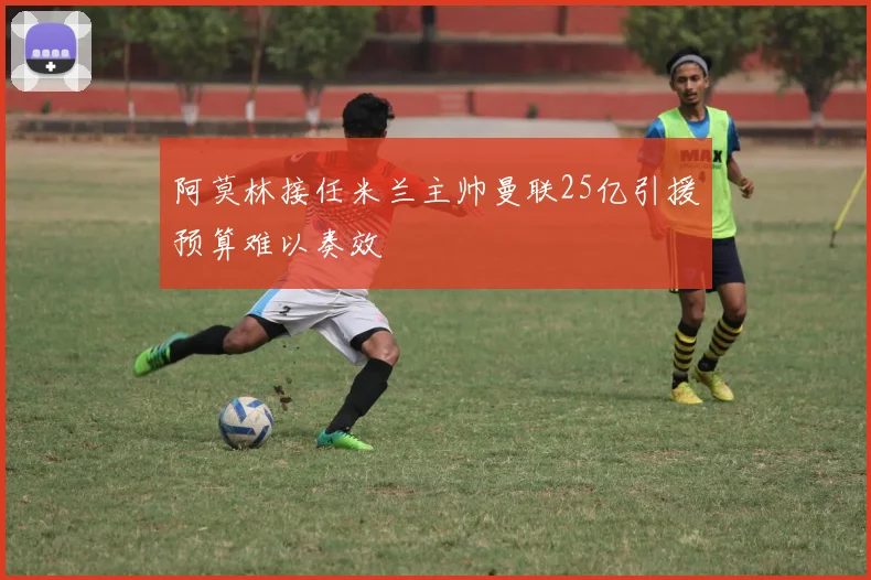 阿莫林接任米兰主帅曼联25亿引援预算难以奏效