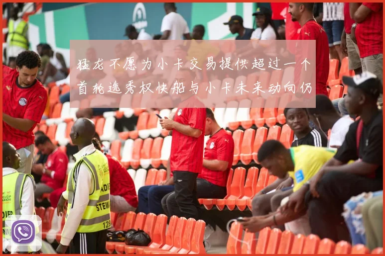 猛龙不愿为小卡交易提供超过一个首轮选秀权快船与小卡未来动向仍不明朗