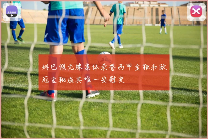 姆巴佩无缘集体荣誉西甲金靴和欧冠金靴成其唯一安慰奖