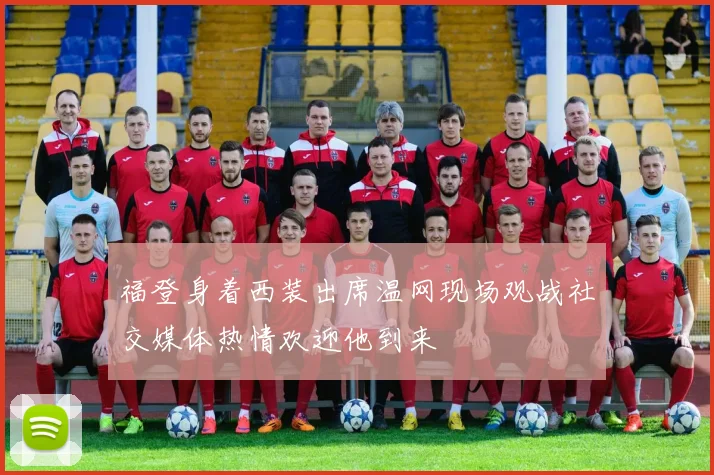 福登身着西装出席温网现场观战社交媒体热情欢迎他到来