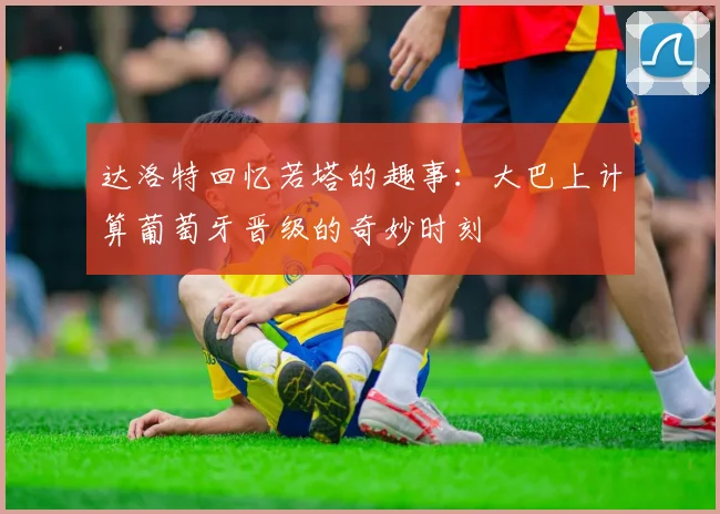 达洛特回忆若塔的趣事：大巴上计算葡萄牙晋级的奇妙时刻