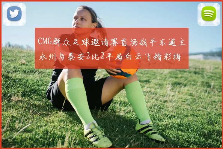 CMG群众足球邀请赛首场战平东道主永州与泰安2比2平局白云飞精彩梅开二度