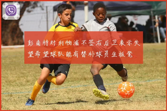 彭南特对利物浦不签右后卫表示失望希望球队能有替补球员坐板凳